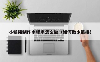 黄山小链接制作小程序怎么做（如何做小链接）