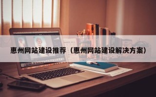 黄山惠州网站建设推荐（惠州网站建设解决方案）