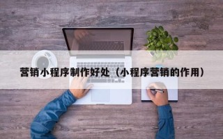 黄山营销小程序制作好处（小程序营销的作用）