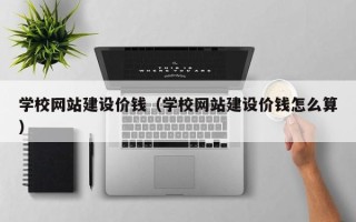 黄山学校网站建设价钱（学校网站建设价钱怎么算）