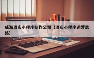 黄山威海酒店小程序制作公司（酒店小程序运营思路）