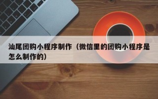 黄山汕尾团购小程序制作（微信里的团购小程序是怎么制作的）